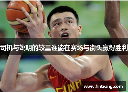 司机与姚明的较量谁能在赛场与街头赢得胜利